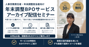 【アーカイブ配信】ラクラス年末調整BPOサービス説明会　”任せて安心”の年末調整運用を知るなら今！